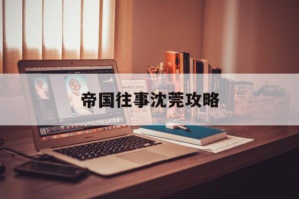 帝国往事沈莞攻略(帝国往事特殊剧情攻略)