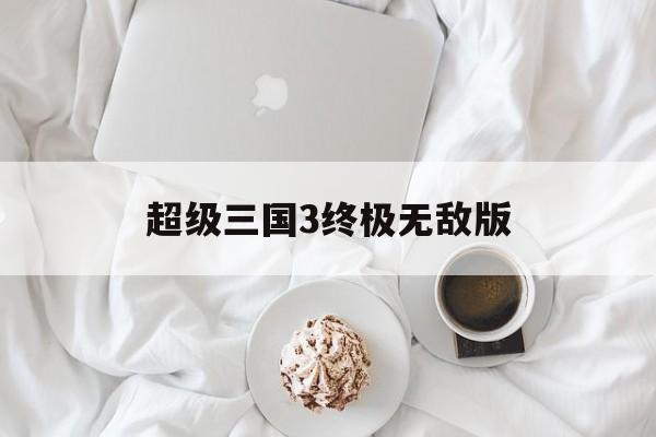 超级三国3终极无敌版(超级三国3终极无敌版攻略)