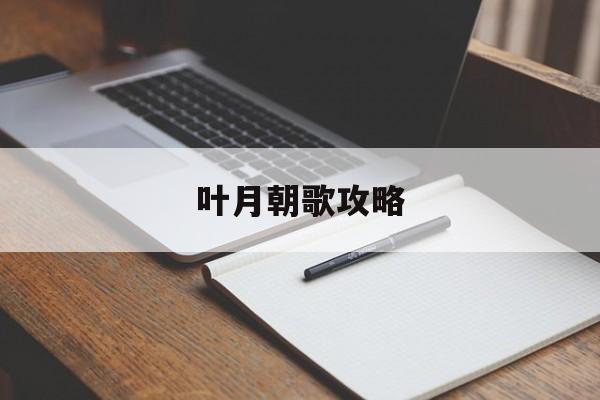 叶月朝歌攻略(月下长歌完整攻略)