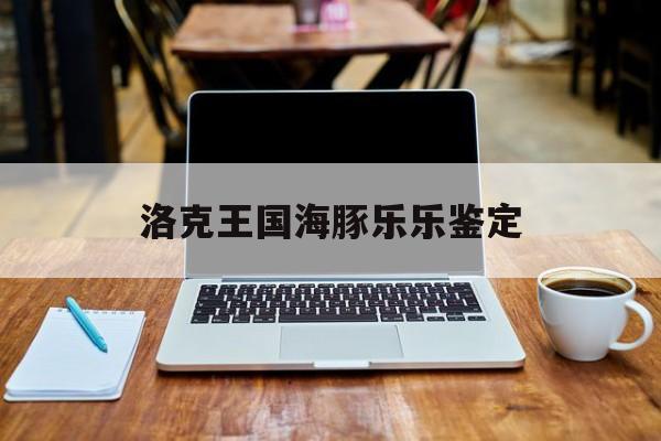 洛克王国海豚乐乐鉴定(洛克王国海豚怎么获得2020)