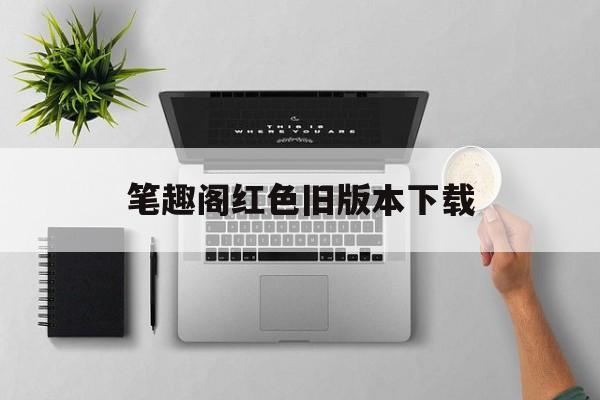 笔趣阁红色旧版本下载(笔趣阁红色旧版本下载安装)