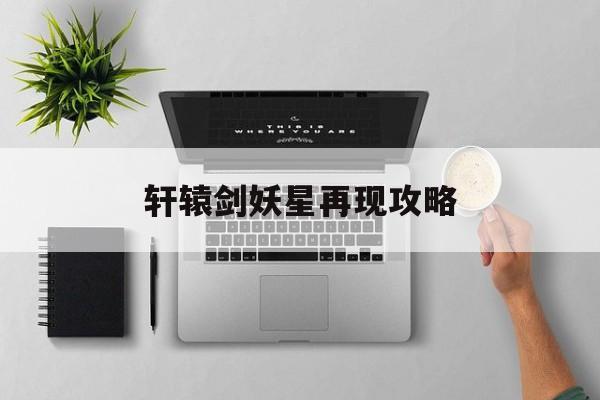轩辕剑妖星再现攻略(轩辕剑妖星再现攻略大全)