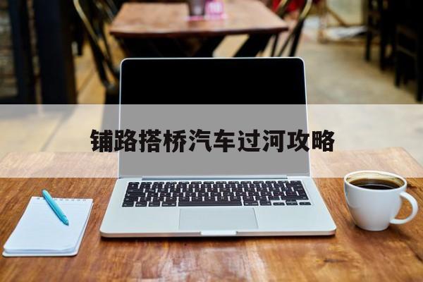 铺路搭桥汽车过河攻略(汽车搭桥过河游戏叫什么)