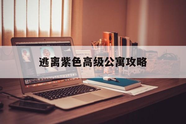 逃离紫色高级公寓攻略(逃离紫色高级公寓攻略大全)