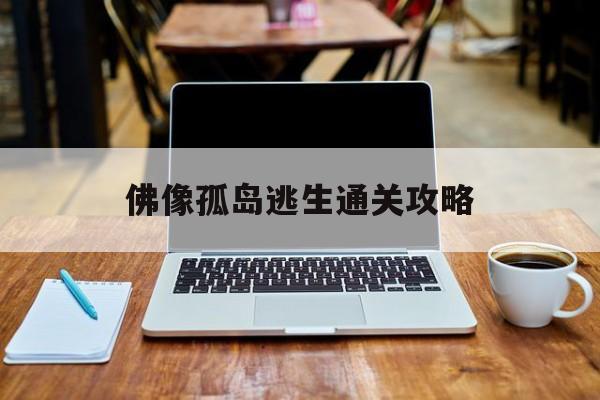 佛像孤岛逃生通关攻略(佛像孤岛逃生怎么过关图片)