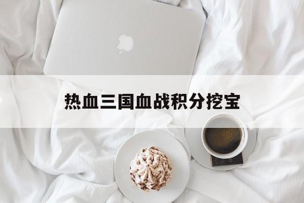 热血三国血战积分挖宝(热血三国战场普通要什么兵)