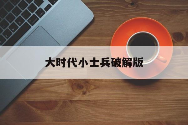 大时代小士兵破解版(大时代小士兵破解版最新)