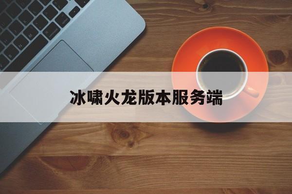 冰啸火龙版本服务端(冰啸火龙版传奇怎么玩)