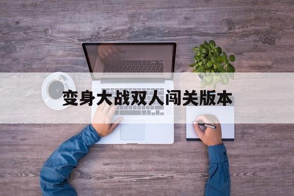 变身大战双人闯关版本(变身大战双人闯关版本最新)