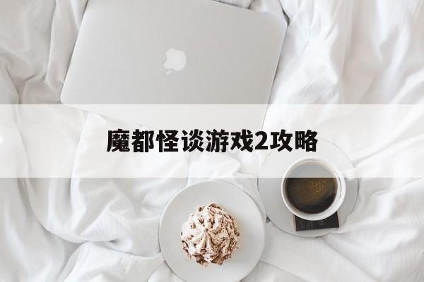 魔都怪谈游戏2攻略(魔都怪谈游戏2攻略大全)