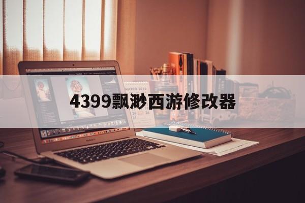 4399飘渺西游修改器(飘渺西游手机版手游的app平台)