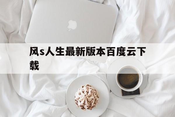 风s人生最新版本百度云下载(风s人生最新版下载 迅雷下载)