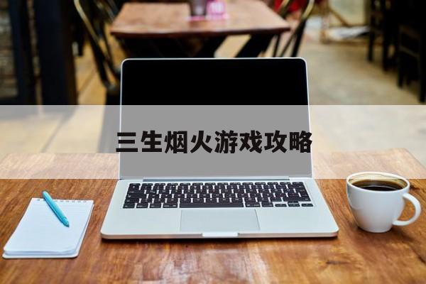 三生烟火游戏攻略(三生烟火游戏攻略图文)
