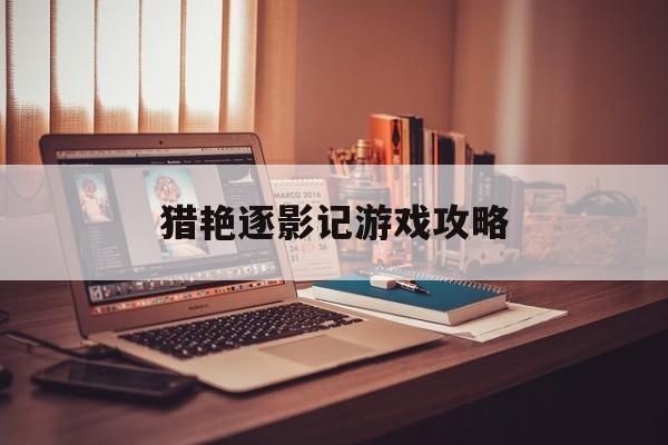 猎艳逐影记游戏攻略(猎艳逐影记游戏攻略大全)