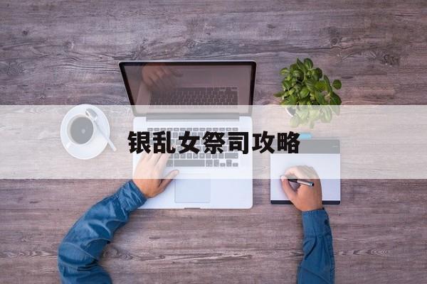 银乱女祭司攻略(银乱女祭司百度云)