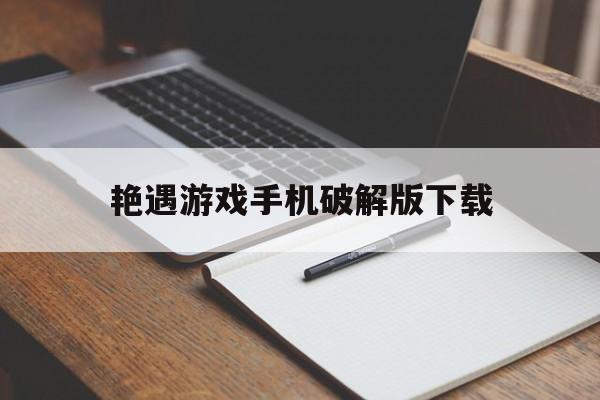 艳遇游戏手机破解版下载(艳游记手游破解版136)